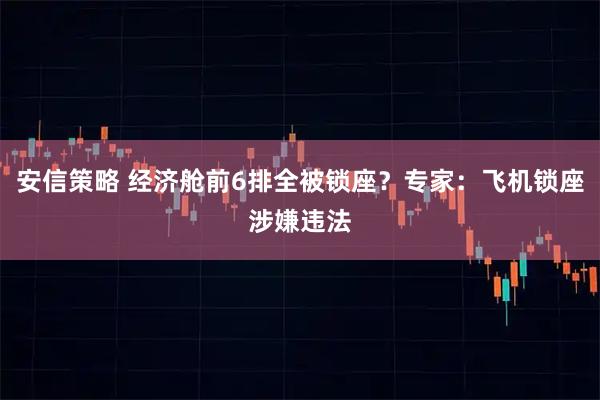 安信策略 经济舱前6排全被锁座？专家：飞机锁座涉嫌违法