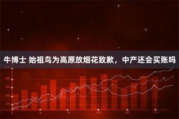 牛博士 始祖鸟为高原放烟花致歉，中产还会买账吗