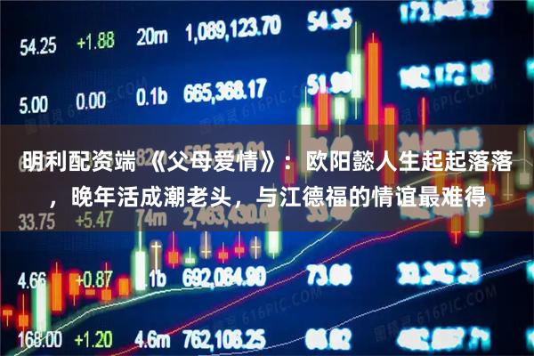 明利配资端 《父母爱情》：欧阳懿人生起起落落，晚年活成潮老头，与江德福的情谊最难得
