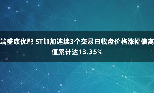 端盛康优配 ST加加连续3个交易日收盘价格涨幅偏离值累计达13.35%