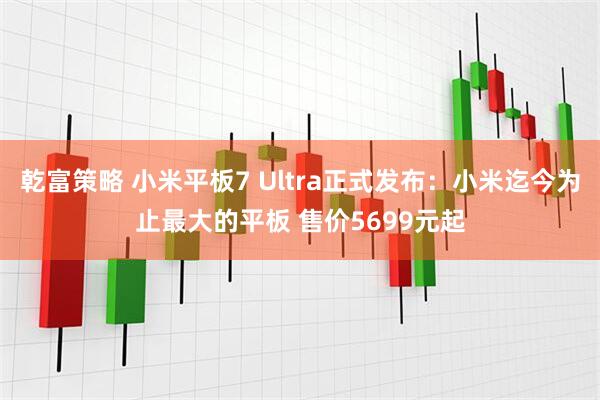 乾富策略 小米平板7 Ultra正式发布：小米迄今为止最大的平板 售价5699元起