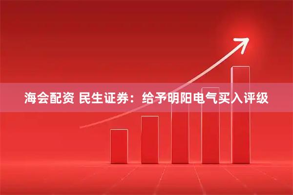 海会配资 民生证券：给予明阳电气买入评级