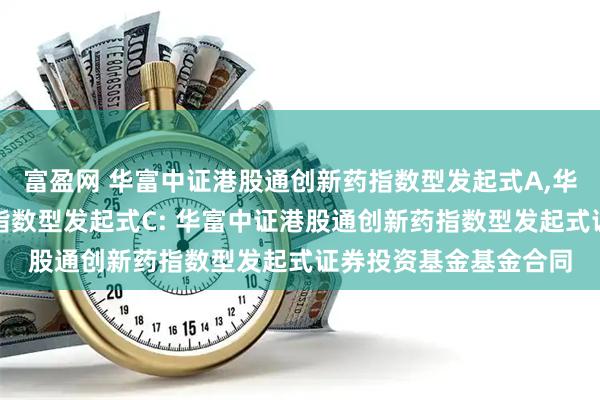 富盈网 华富中证港股通创新药指数型发起式A,华富中证港股通创新药指数型发起式C: 华富中证港股通创新药指数型发起式证券投资基金基金合同