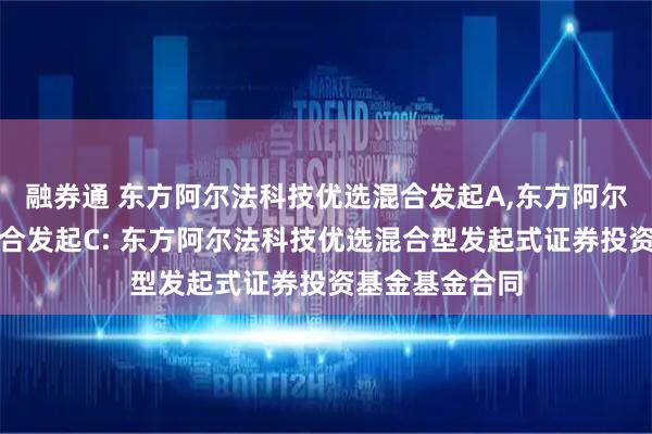 融券通 东方阿尔法科技优选混合发起A,东方阿尔法科技优选混合发起C: 东方阿尔法科技优选混合型发起式证券投资基金基金合同