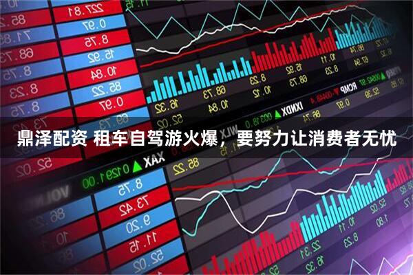 鼎泽配资 租车自驾游火爆，要努力让消费者无忧