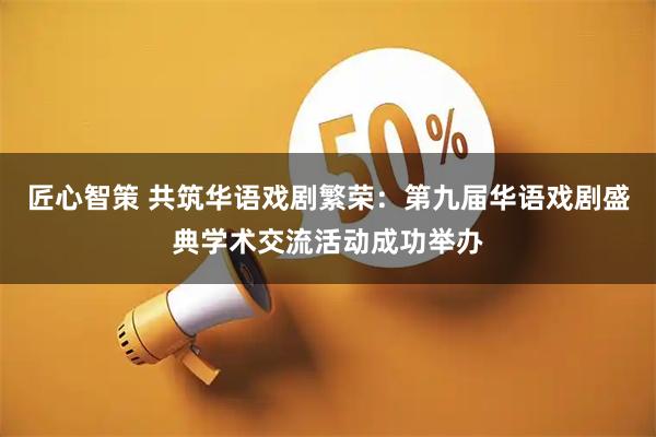 匠心智策 共筑华语戏剧繁荣：第九届华语戏剧盛典学术交流活动成功举办
