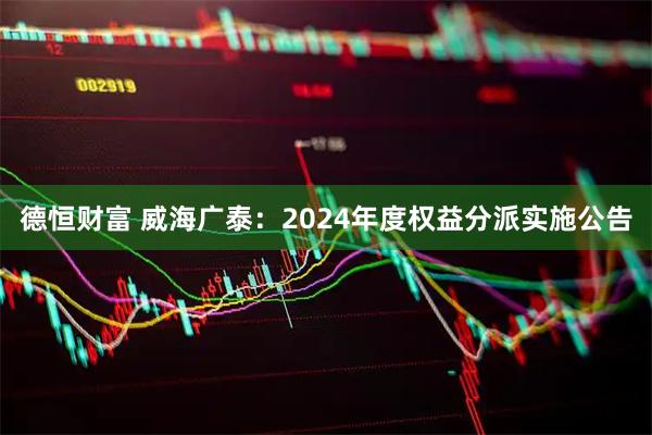 德恒财富 威海广泰：2024年度权益分派实施公告