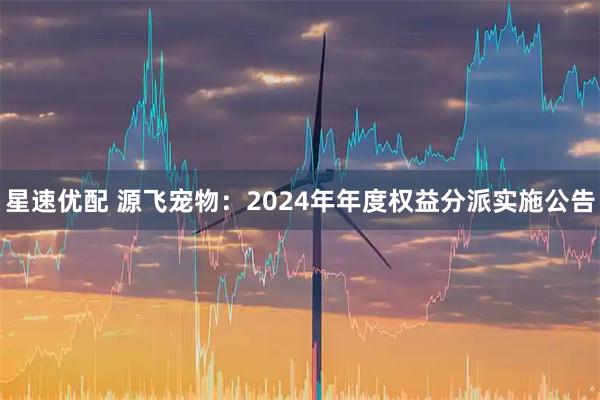 星速优配 源飞宠物：2024年年度权益分派实施公告