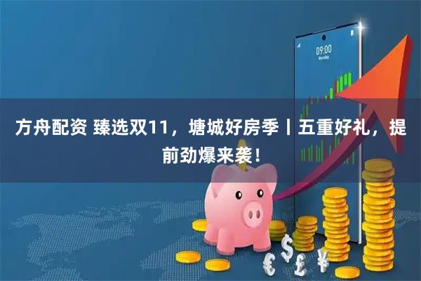 方舟配资 臻选双11，塘城好房季丨五重好礼，提前劲爆来袭！
