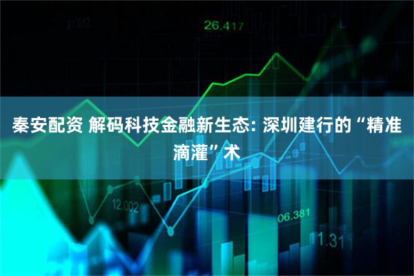 秦安配资 解码科技金融新生态: 深圳建行的“精准滴灌”术