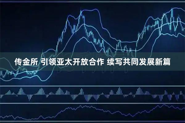 传金所 引领亚太开放合作 续写共同发展新篇