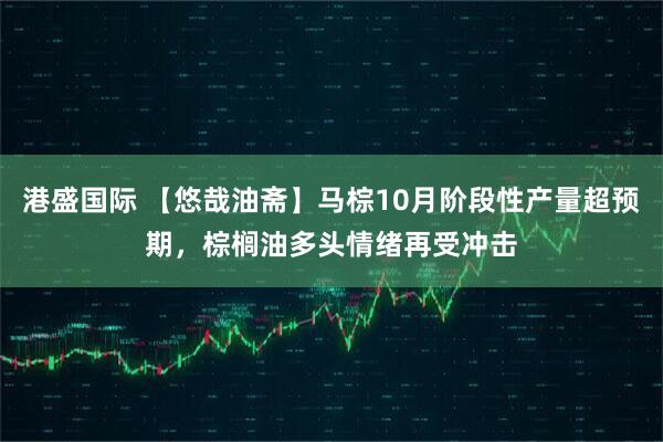 港盛国际 【悠哉油斋】马棕10月阶段性产量超预期，棕榈油多头情绪再受冲击