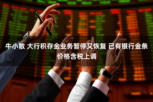 牛小散 大行积存金业务暂停又恢复 已有银行金条价格含税上调
