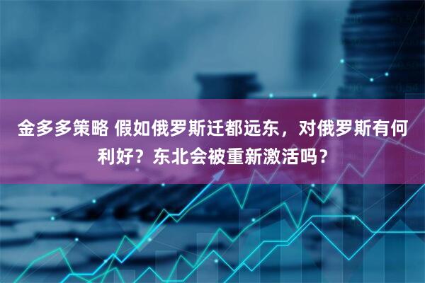 金多多策略 假如俄罗斯迁都远东，对俄罗斯有何利好？东北会被重新激活吗？