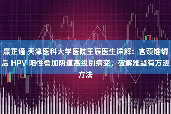 赢正通 天津医科大学医院王辰医生详解：宫颈锥切后 HPV 阳性叠加阴道高级别病变，破解难题有方法