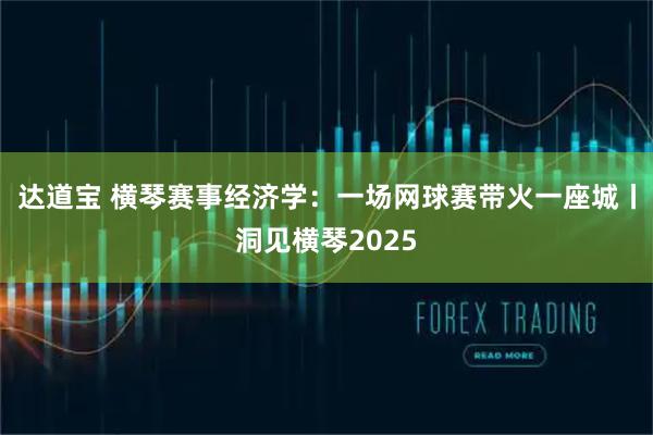 达道宝 横琴赛事经济学：一场网球赛带火一座城丨洞见横琴2025