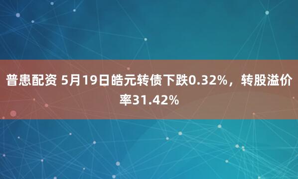 普患配资 5月19日皓元转债下跌0.32%，转股溢价率31.42%