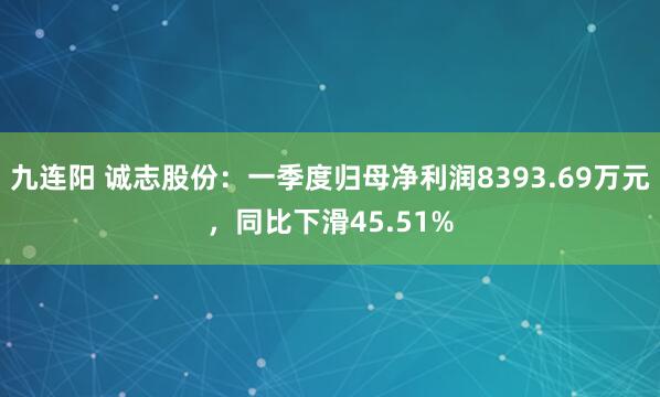 九连阳 诚志股份：一季度归母净利润8393.69万元，同比下滑45.51%
