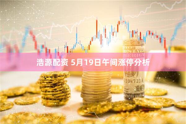 浩源配资 5月19日午间涨停分析
