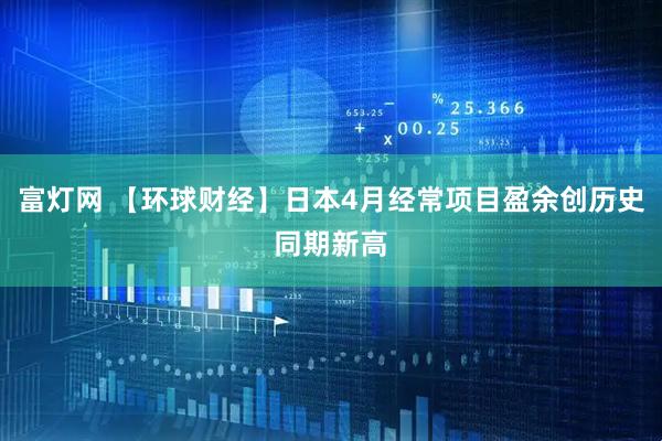 富灯网 【环球财经】日本4月经常项目盈余创历史同期新高