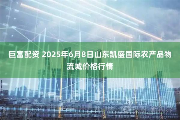 巨富配资 2025年6月8日山东凯盛国际农产品物流城价格行情