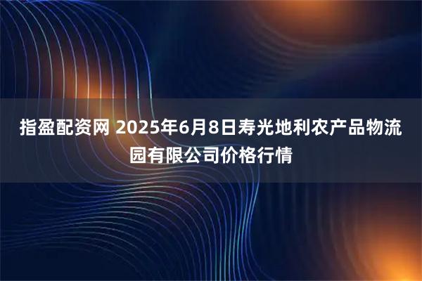 指盈配资网 2025年6月8日寿光地利农产品物流园有限公司价格行情