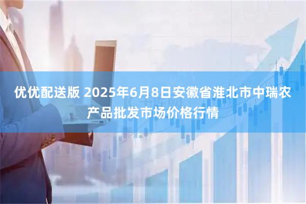 优优配送版 2025年6月8日安徽省淮北市中瑞农产品批发市场价格行情