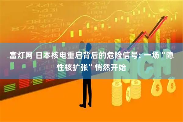 富灯网 日本核电重启背后的危险信号: 一场“隐性核扩张”悄然开始