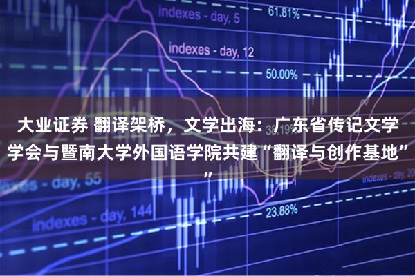 大业证券 翻译架桥，文学出海：广东省传记文学学会与暨南大学外国语学院共建“翻译与创作基地”