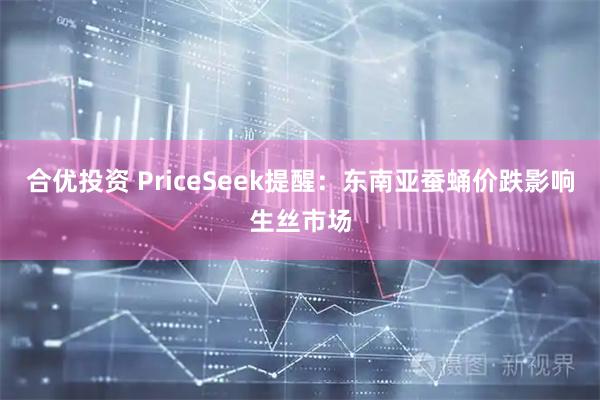 合优投资 PriceSeek提醒：东南亚蚕蛹价跌影响生丝市场