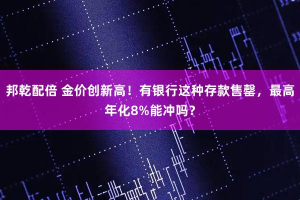 邦乾配倍 金价创新高！有银行这种存款售罄，最高年化8%能冲吗？