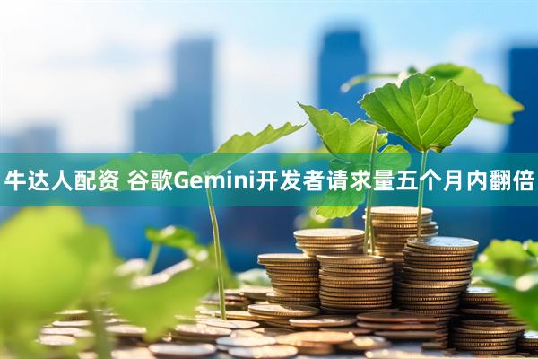 牛达人配资 谷歌Gemini开发者请求量五个月内翻倍